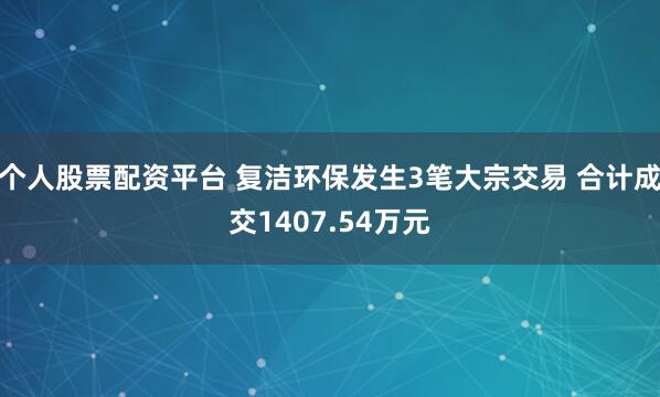个人股票配资平台 复洁环保发生3笔大宗交易 合计成交1407.54万元