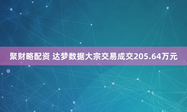 聚财略配资 达梦数据大宗交易成交205.64万元