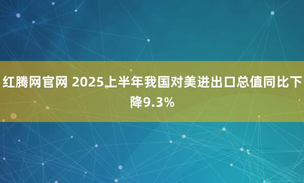 红腾网官网 2025上半年我国对美进出口总值同比下降9.3%