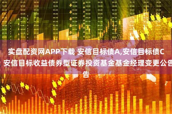 实盘配资网APP下载 安信目标债A,安信目标债C: 安信目标收益债券型证券投资基金基金经理变更公告