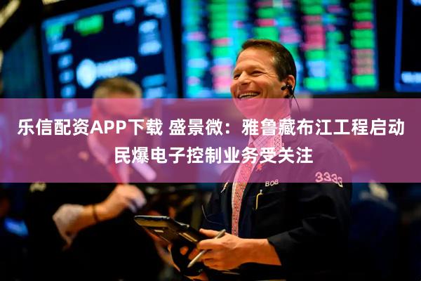 乐信配资APP下载 盛景微：雅鲁藏布江工程启动 民爆电子控制业务受关注