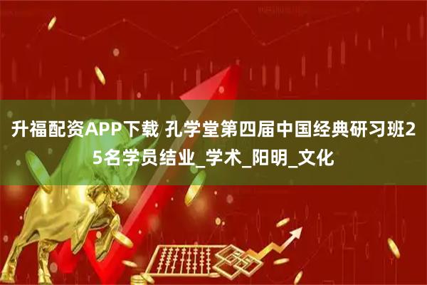 升福配资APP下载 孔学堂第四届中国经典研习班25名学员结业_学术_阳明_文化