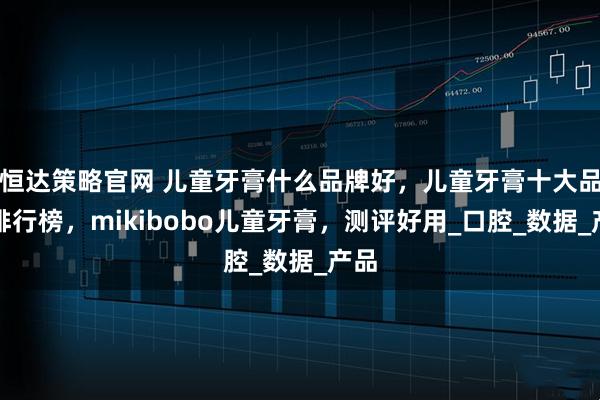 恒达策略官网 儿童牙膏什么品牌好，儿童牙膏十大品牌排行榜，mikibobo儿童牙膏，测评好用_口腔_数据_产品