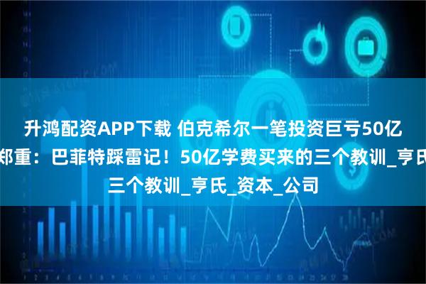 升鸿配资APP下载 伯克希尔一笔投资巨亏50亿美元！帮主郑重：巴菲特踩雷记！50亿学费买来的三个教训_亨氏_资本_公司