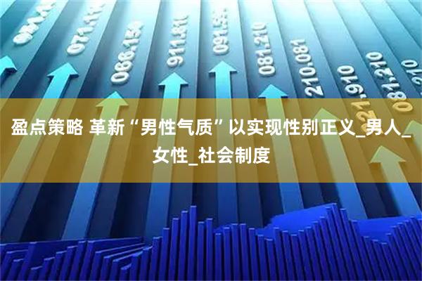 盈点策略 革新“男性气质”以实现性别正义_男人_女性_社会制度
