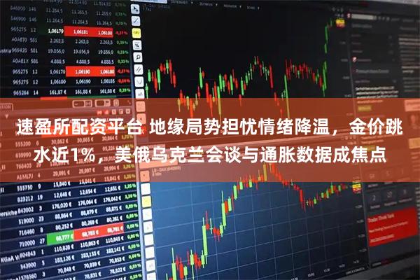 速盈所配资平台 地缘局势担忧情绪降温，金价跳水近1%，美俄乌克兰会谈与通胀数据成焦点