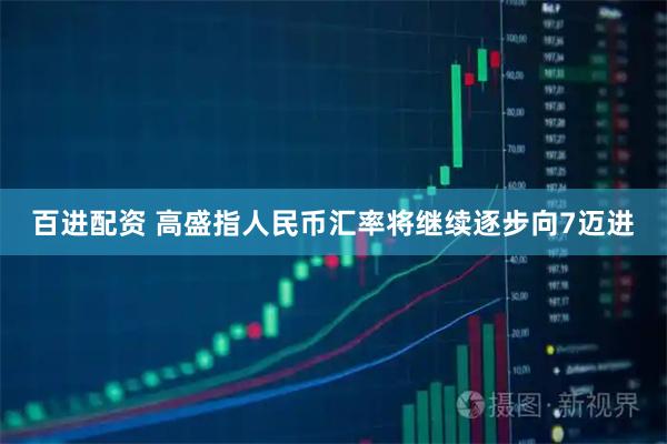 百进配资 高盛指人民币汇率将继续逐步向7迈进