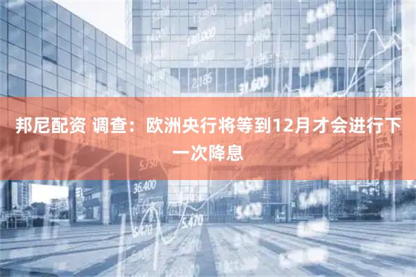 邦尼配资 调查：欧洲央行将等到12月才会进行下一次降息