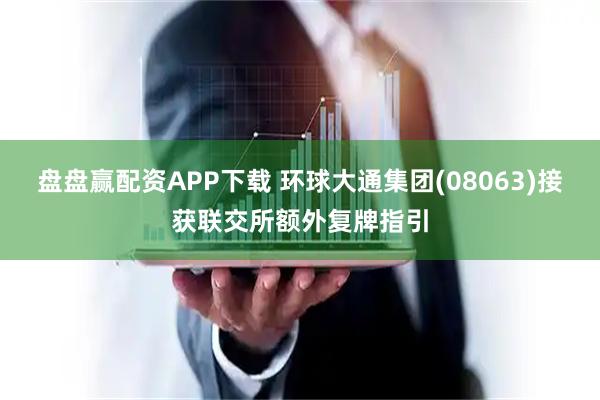 盘盘赢配资APP下载 环球大通集团(08063)接获联交所额外复牌指引