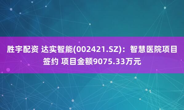 胜宇配资 达实智能(002421.SZ)：智慧医院项目签约 项目金额9075.33万元