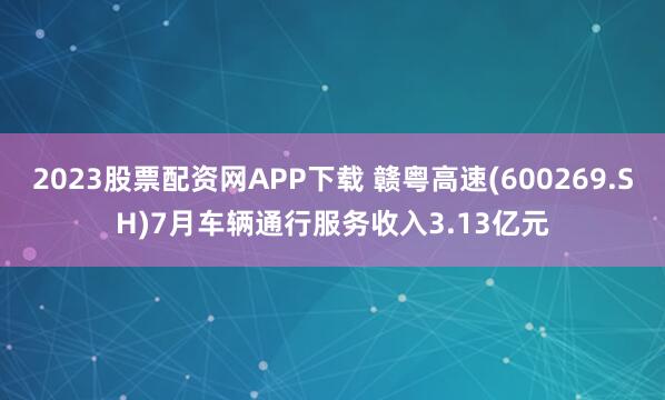 2023股票配资网APP下载 赣粤高速(600269.SH)7月车辆通行服务收入3.13亿元
