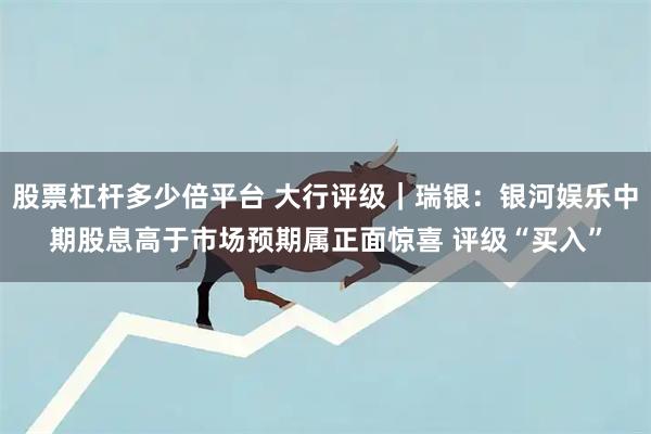 股票杠杆多少倍平台 大行评级｜瑞银：银河娱乐中期股息高于市场预期属正面惊喜 评级“买入”