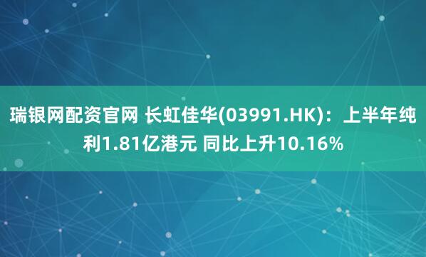 瑞银网配资官网 长虹佳华(03991.HK)：上半年纯利1.81亿港元 同比上升10.16%