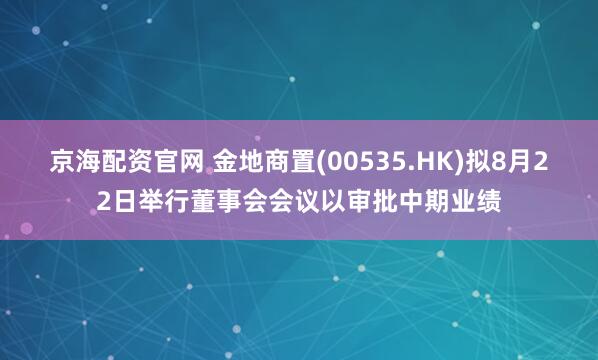 京海配资官网 金地商置(00535.HK)拟8月22日举行董事会会议以审批中期业绩