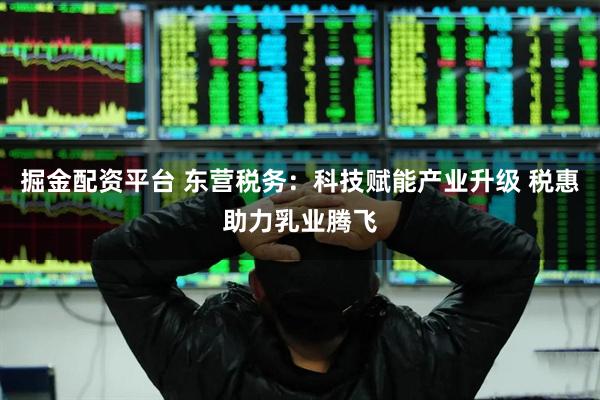 掘金配资平台 东营税务：科技赋能产业升级 税惠助力乳业腾飞