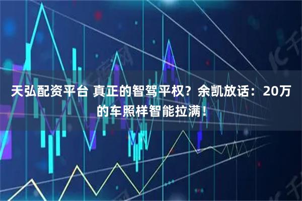 天弘配资平台 真正的智驾平权？余凯放话：20万的车照样智能拉满！