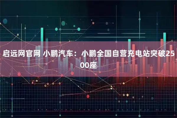 启远网官网 小鹏汽车：小鹏全国自营充电站突破2500座