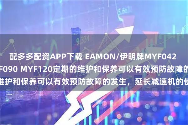 配多多配资APP下载 EAMON/伊明牌MYF042 MYF060 MYF080 MYF090 MYF120定期的维护和保养可以有效预防故障的发生，延长减速机的使用寿命