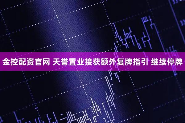 金控配资官网 天誉置业接获额外复牌指引 继续停牌