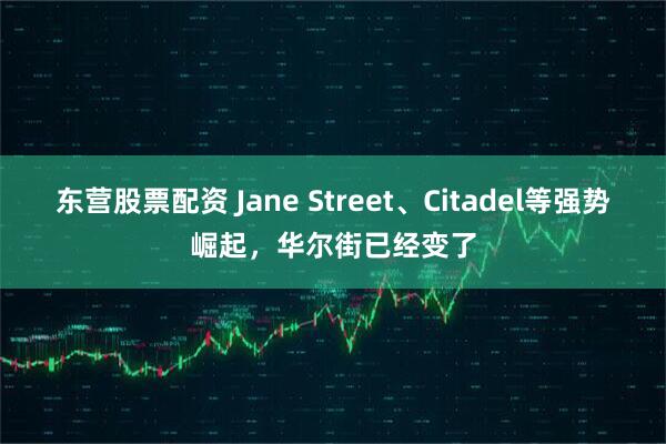 东营股票配资 Jane Street、Citadel等强势崛起，华尔街已经变了