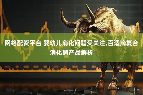 网络配资平台 婴幼儿消化问题受关注,百适滴复合消化酶产品解析