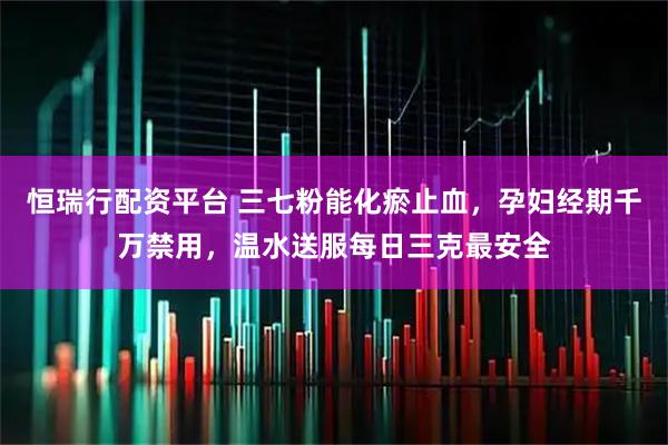 恒瑞行配资平台 三七粉能化瘀止血，孕妇经期千万禁用，温水送服每日三克最安全