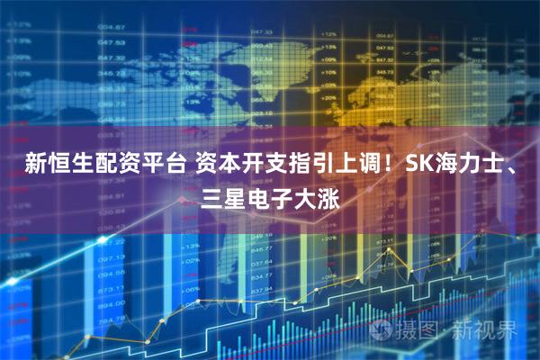 新恒生配资平台 资本开支指引上调！SK海力士、三星电子大涨