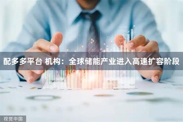 配多多平台 机构：全球储能产业进入高速扩容阶段